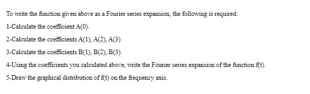 To write the function given above as a Fourier series expansion, the following is required: 1-Calculate the