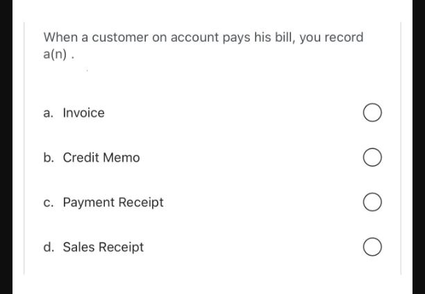 When a customer on account pays his bill, you record a(n). a. Invoice b. Credit Memo c. Payment Receipt d.