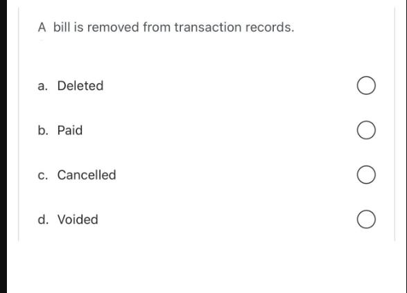A bill is removed from transaction records. a. Deleted b. Paid c. Cancelled d. Voided