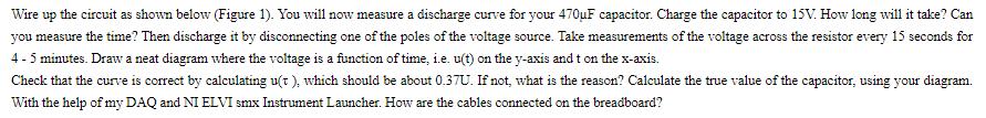 Wire up the circuit as shown below (Figure 1). You will now measure a discharge curve for your 470uF