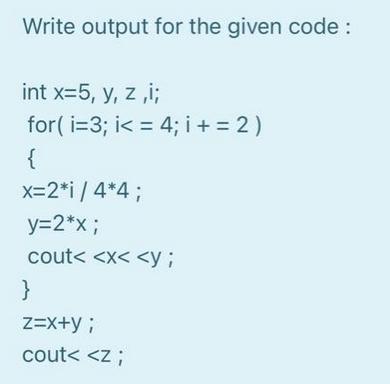 Write output for the given code: int x=5, y, z,i; for(i=3; i < = 4; i += 2) { x=2*i / 4*4; y=2*x; cout <