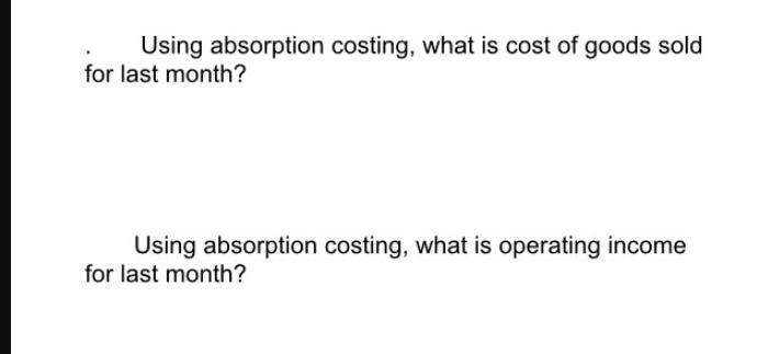Using absorption costing, what is cost of goods sold for last month? Using absorption costing, what is