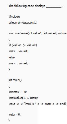 The following code displays #include using namespace std; void maxValue(int value1, int value2, int ma ( if