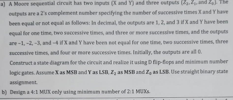 a) A Moore sequential circuit has two inputs (X and Y) and three outputs (Z2, Z, and Zo). The outputs are a