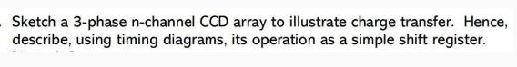 Sketch a 3-phase n-channel CCD array to illustrate charge transfer. Hence, describe, using timing diagrams,