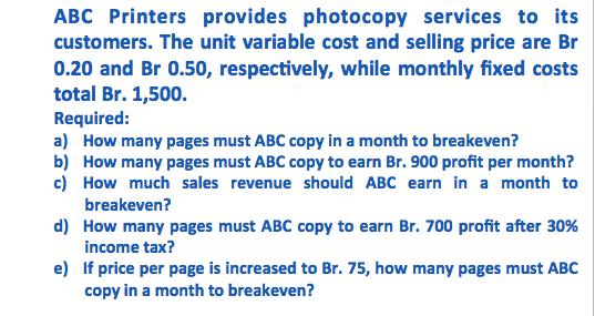 ABC Printers provides photocopy services to its customers. The unit variable cost and selling price are Br