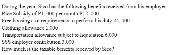 During the year, Sico has the following benefits received from his employer: Rice Subsidy of P1, 000 per