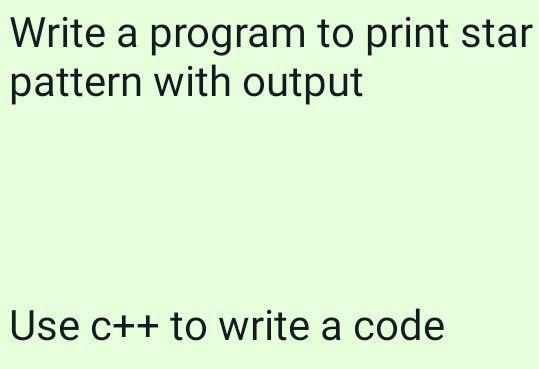 Write a program to print star pattern with output Use c++ to write a code