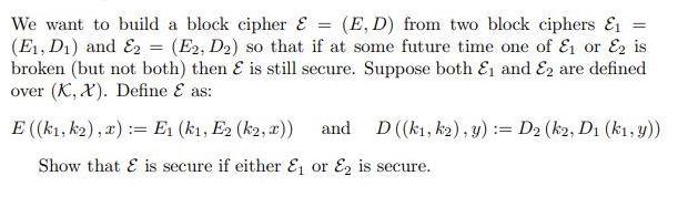 We want to build a block cipher & = (E, D) from two block ciphers &1 = (E, D) and E2 = (E2, D2) so that if at