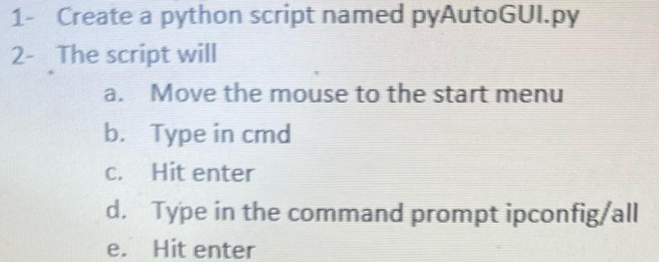 1- Create a python script named pyAutoGUI.py 2- The script will a. Move the mouse to the start menu b. Type
