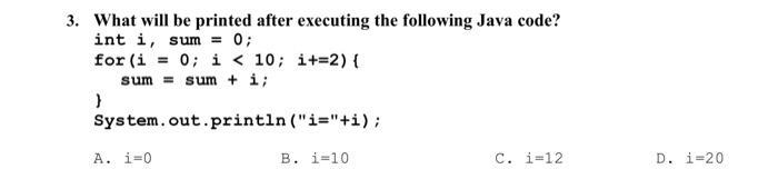 3. What will be printed after executing the following Java code? int i, sum = 0; for (i = 0; i <10; i+=2) {