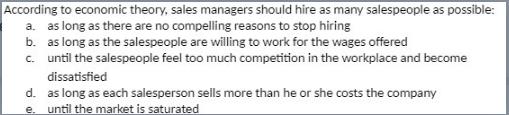 According to economic theory, sales managers should hire as many salespeople as possible: a. as long as there