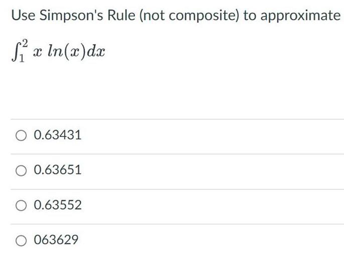 Use Simpson's Rule (not composite) to approximate f x ln(x)dx 0.63431 O 0.63651 0.63552 O 063629