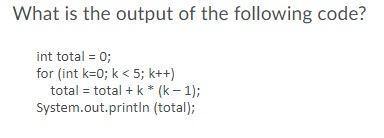 What is the output of the following code? int total = 0; for (int k=0; k < 5; k++) total = total + k* (k-1);