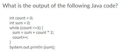 What is the output of the following Java code? int count = 0; int sum = 0; while (count