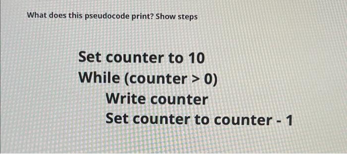 What does this pseudocode print? Show steps Set counter to 10 While (counter > 0) Write counter Set counter