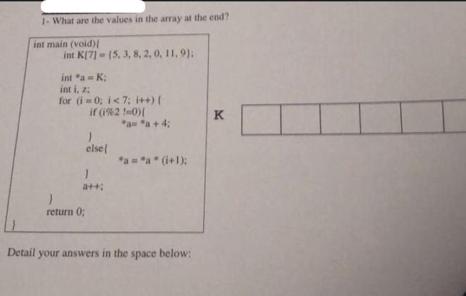 1- What are the values in the array at the end? int main (void) int K[7]=(5, 3, 8, 2, 0, 11, 9): int *a = K;