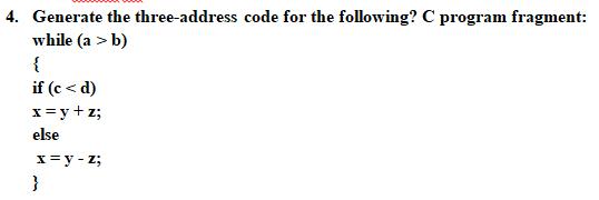 4. Generate the three-address code for the following? C program fragment: while (a > b) { if (c