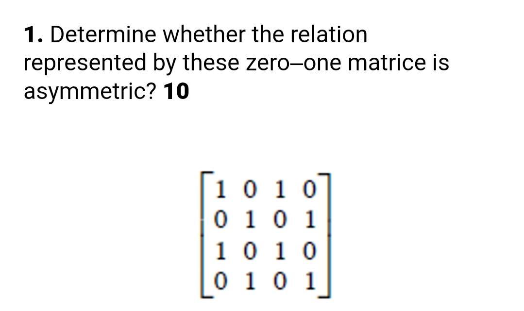 1. Determine whether the relation represented by these zero-one matrice is asymmetric? 10 1010 0101 1010 0 1