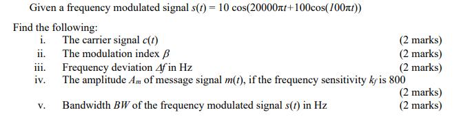 Given a frequency modulated signal s(t) = 10 cos(20000t+100cos(100nt)) Find the following: i. The carrier