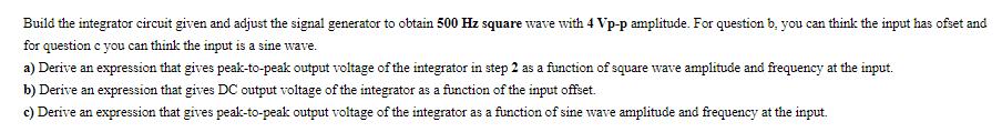 Build the integrator circuit given and adjust the signal generator to obtain 500 Hz square wave with 4 Vp-p