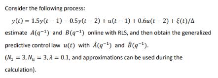 Consider the following process: y(t)= 1.5y(t-1)-0.5y(t-2) + u(t-1)+0.6u(t-2) + {(t)/A estimate A(q-) and B(q)