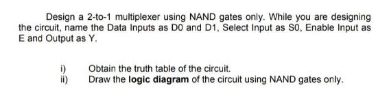 Design a 2-to-1 multiplexer using NAND gates only. While you are designing. the circuit, name the Data Inputs