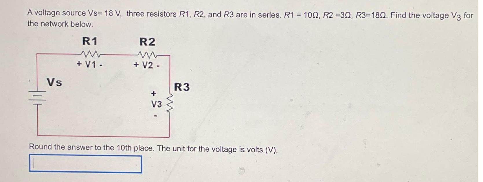 A voltage source Vs= 18 V, three resistors R1, R2, and R3 are in series. R1 = 100, R2 =30, R3-180. Find the