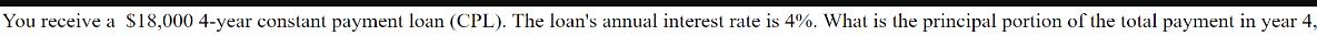 You receive a $18,000 4-year constant payment loan (CPL). The loan's annual interest rate is 4%. What is the