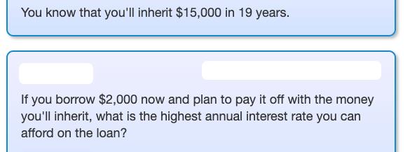 You know that you'll inherit $15,000 in 19 years. If you borrow $2,000 now and plan to pay it off with the