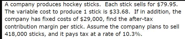 A company produces hockey sticks. Each stick sells for $79.95. The variable cost to produce 1 stick is