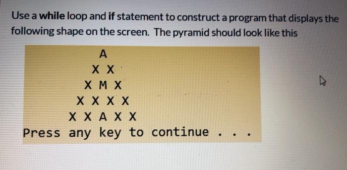 Use a while loop and if statement to construct a program that displays the following shape on the screen. The