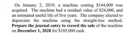 On January 2, 2019, a machine costing $144,000 was acquired. The machine had a residual value of $24,000, and