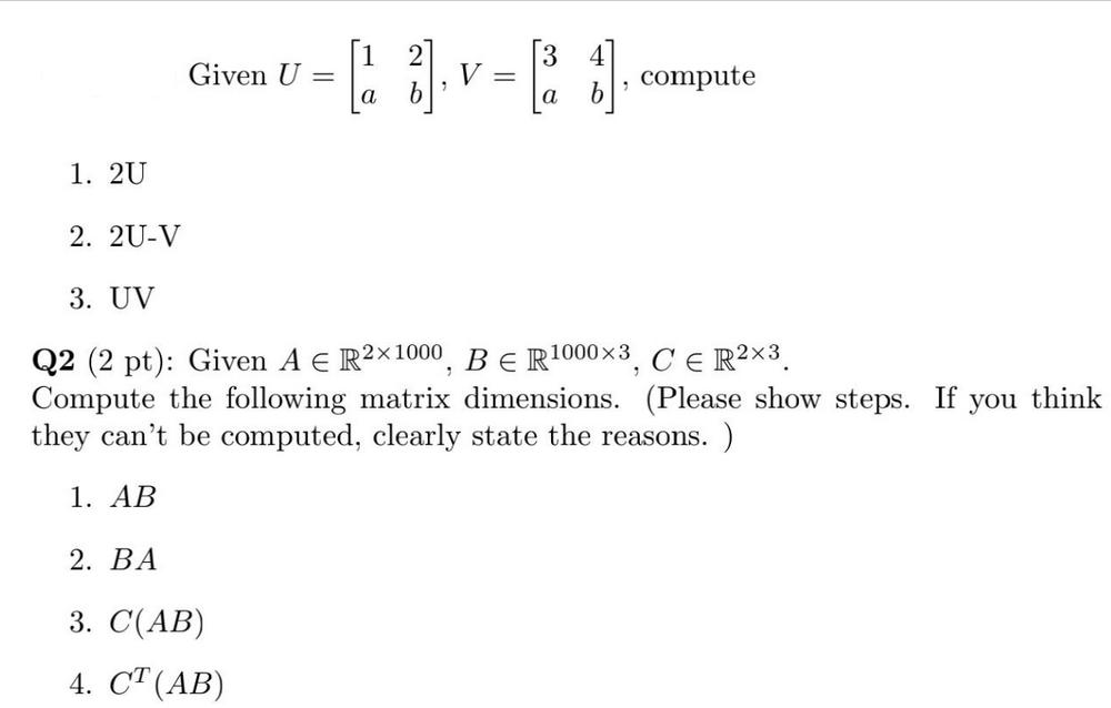 Given U [1 2] 1 - a 7 compute 1. 2U 2. 2U-V 3. UV Q2 (2 pt): Given A E R21000, BER10003, CER. Compute the