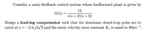 Consider a unity-feedback control system whose feedforward plant is given by 10 s(s+ 2) (s+8) G(s): = Design