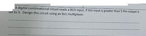 A digital combinational circuit reads a BCD input, if this input is greater than 5 the output is set to 1.