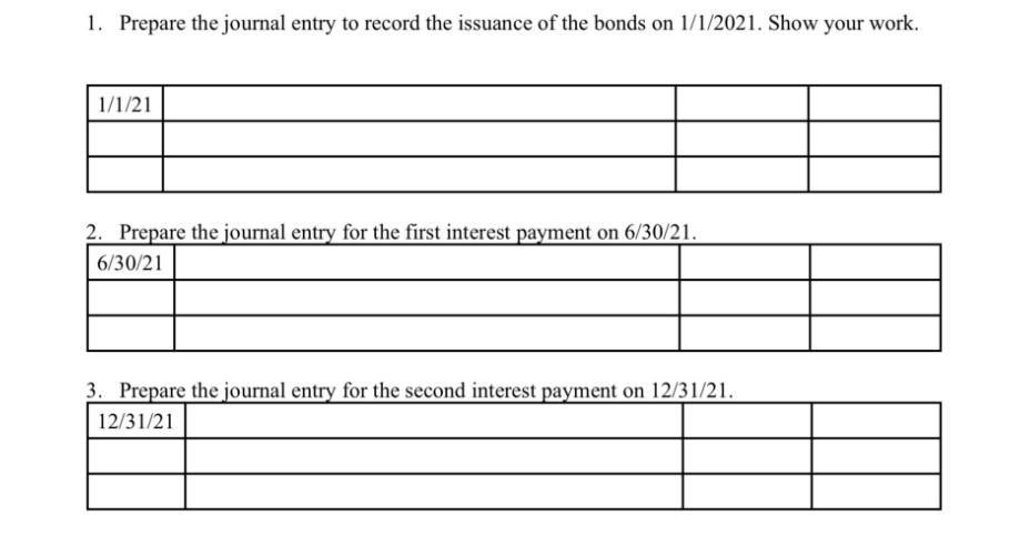 1. Prepare the journal entry to record the issuance of the bonds on 1/1/2021. Show your work. 1/1/21 2.