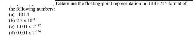 the following numbers: (a) -101.4 (b) 2.5 x 10-3 (c) 1.001 x 2-142 (d) 0.001 x 2-146 Determine the