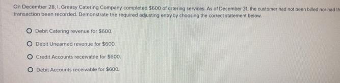On December 28, I. Greasy Catering Company completed $600 of catering services. As of December 31, the
