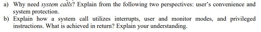 a) Why need system calls? Explain from the following two perspectives: user's convenience and system