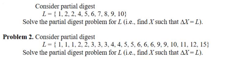 Consider partial digest L = {1, 2, 2, 4, 5, 6, 7, 8, 9, 10} Solve the partial digest problem for L (i.e.,