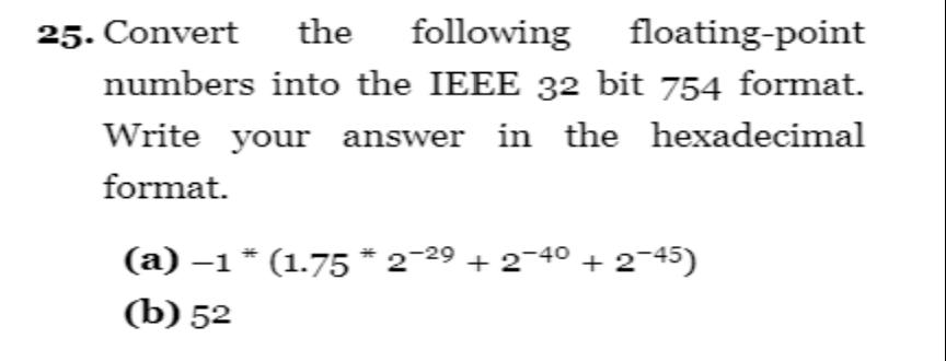 25. Convert the following floating-point numbers into the IEEE 32 bit 754 format. Write your answer in the
