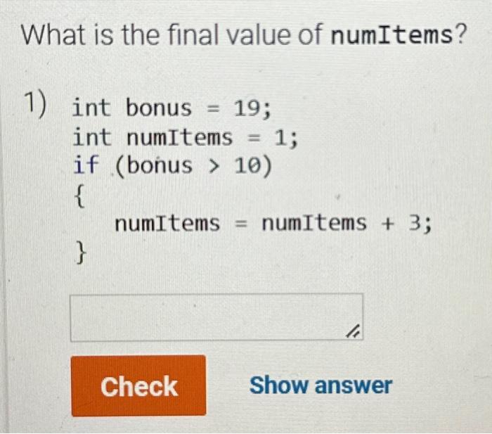 What is the final value of numItems? 1) int bonus = 19; int numItems = 1; if (bonus> 10) { } numItems=