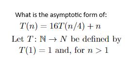 What is the asymptotic form of: T(n) = 16T(n/4) + n Let T: N N be defined by T(1) 1 and, for n > 1