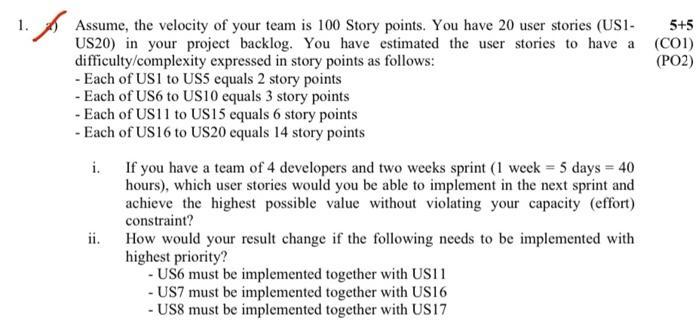 1. Assume, the velocity of your team is 100 Story points. You have 20 user stories (US1- US20) in your