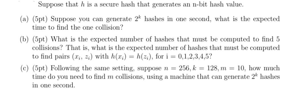 Suppose that h is a secure hash that generates an n-bit hash value. (a) (5pt) Suppose you can generate 2k