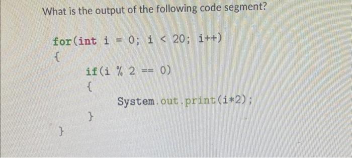 What is the output of the following code segment? for (int i = 0; i < 20; i++) { } if (i % 2 == 0) { }