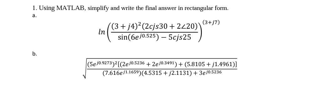 1. Using MATLAB, simplify and write the final answer in rectangular form. a. b. In (3 + j4) (2cjs30 + 2/20)