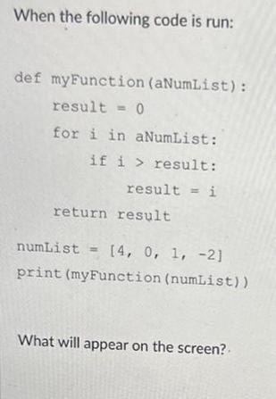 When the following code is run: def myFunction (aNumList): result = 0 for i in aNumList: if i > result: