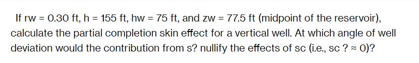 If rw = 0.30 ft, h = 155 ft, hw = 75 ft, and zw = 77.5 ft (midpoint of the reservoir), calculate the partial